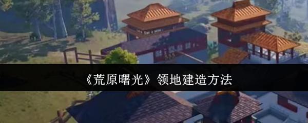 荒原曙光 领地建造方法