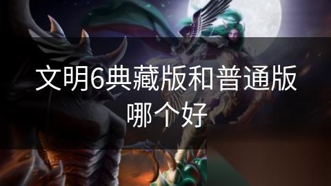 文明6典藏版和普通版哪个好
