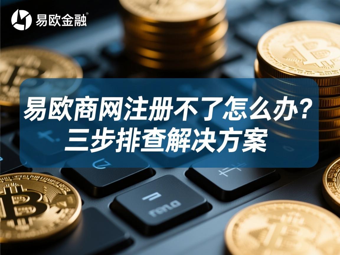 易欧官网注册不了怎么办？三步排查解决方案