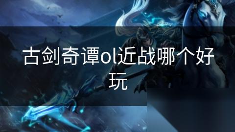 古剑奇谭ol近战哪个好玩
