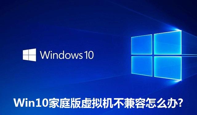 Win10家庭版虚拟机不兼容怎么办 Win10家庭版虚拟机不兼容的解决方法