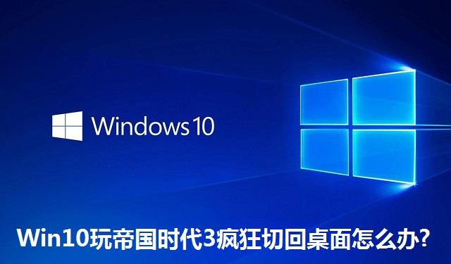 Win10玩帝国时代3疯狂切回桌面怎么办 Win10玩帝国时代3疯狂切回桌面的解决方法