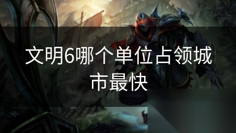 文明6哪个单位占领城市最快