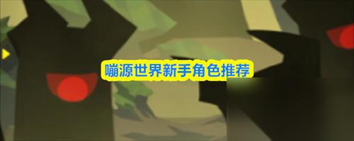 嘣源世界新手角色怎么选 嘣源世界新手角色选择推荐
