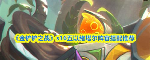 金铲铲之战s16五以绪塔尔阵容怎么搭配 金铲铲之战s16五以绪塔尔阵容搭配推荐