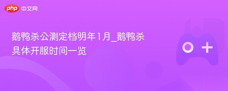 鹅鸭杀公测定档明年1月 鹅鸭杀具体开服时间介绍