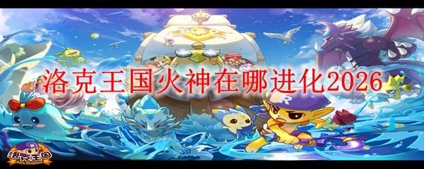 洛克王国火神在哪进化2026
