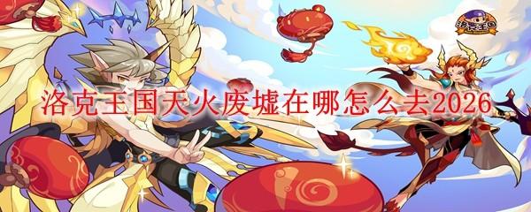 洛克王国天火废墟在哪怎么去2026