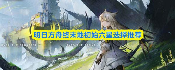 明日方舟终末地初始六星选择推荐