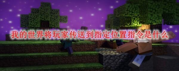 我的世界将玩家传送到指定位置指令是什么