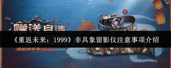 重返未来：1999 非具象留影仪注意事项介绍