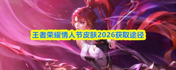 王者荣耀情人节皮肤2026获取途径