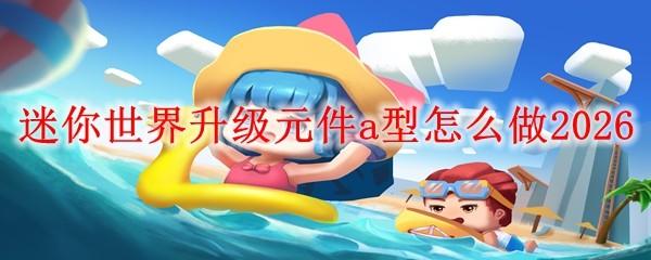 迷你世界升级元件a型怎么做2026