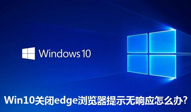 Win10关闭edge浏览器提示无响应怎么办 Win10关闭edge浏览器提示无响应的解决方法