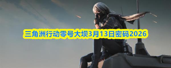 三角洲行动零号大坝3月13日密码2026