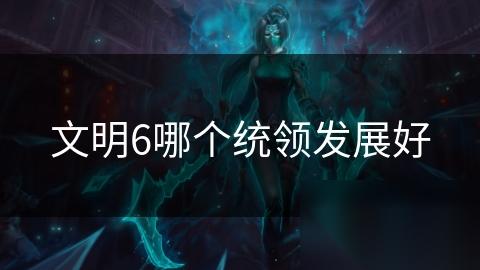 文明6哪个统领发展好