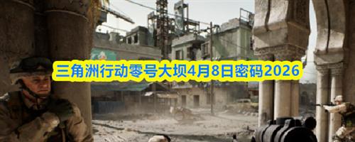 三角洲行动零号大坝4.8密码是什么 零号大坝2026年4月8日密码介绍