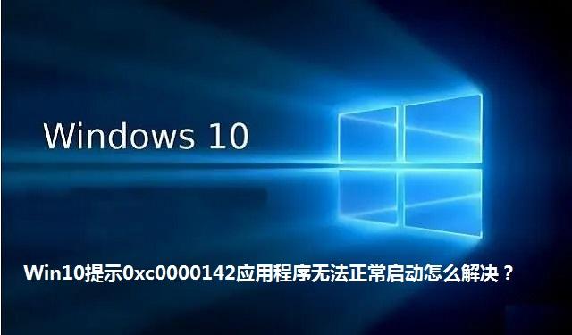 Win10提示0xc0000142应用程序无法正常启动怎么解决 Win10提示0xc0000142应用程序无法正常启动的解决方法