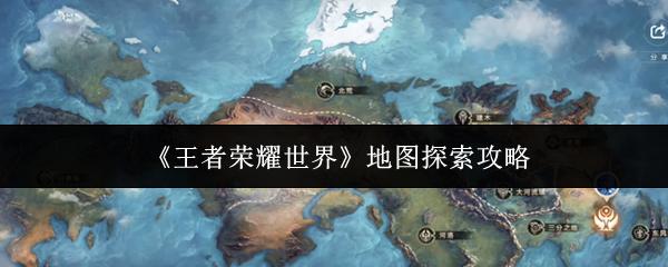 王者荣耀世界 地图探索攻略