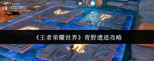王者荣耀世界 青野遗迹攻略