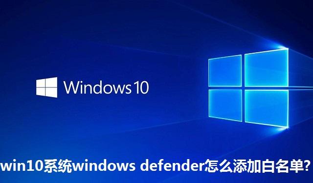 Win10系统Windows Defender怎么添加白名单 Win10系统Windows Defender添加白名单教程
