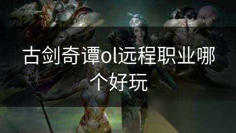 古剑奇谭ol远程职业哪个好玩