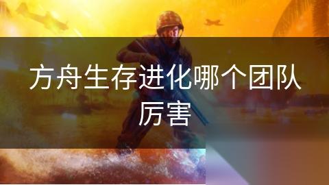 方舟生存进化哪个团队厉害