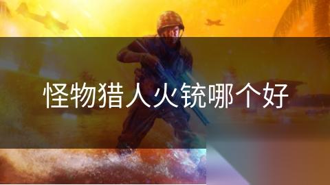 怪物猎人火铳哪个好